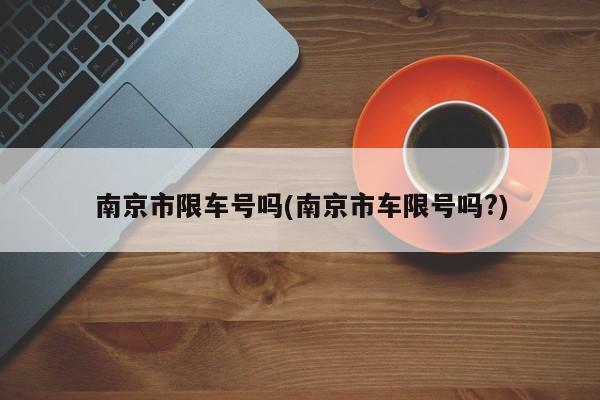南京市限车号吗(南京市车限号吗?)