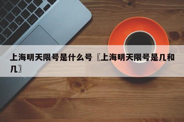上海明天限号是什么号〖上海明天限号是几和几〗