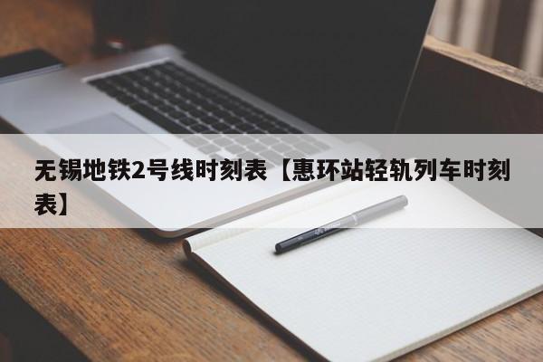 无锡地铁2号线时刻表【惠环站轻轨列车时刻表】
