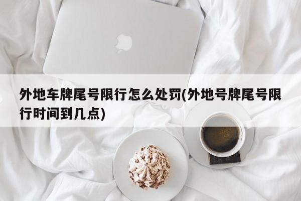外地车牌尾号限行怎么处罚(外地号牌尾号限行时间到几点)