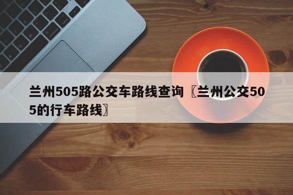 兰州505路公交车路线查询〖兰州公交505的行车路线〗