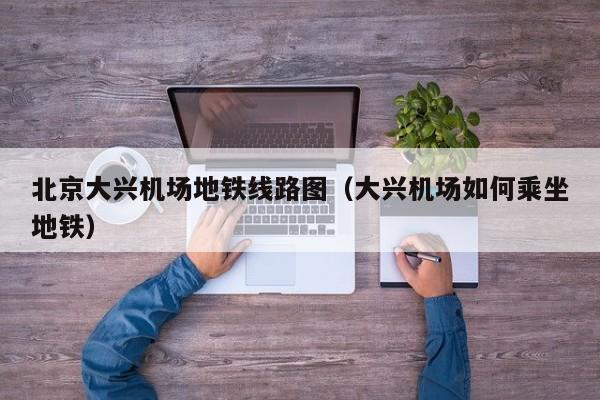 北京大兴机场地铁线路图（大兴机场如何乘坐地铁）