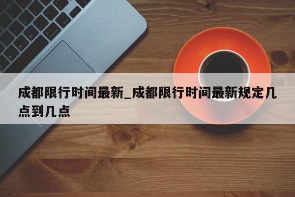 成都限行时间最新_成都限行时间最新规定几点到几点