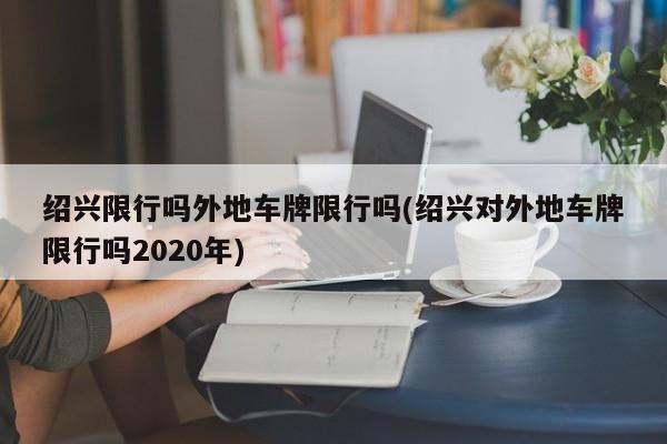 绍兴限行吗外地车牌限行吗(绍兴对外地车牌限行吗2020年)