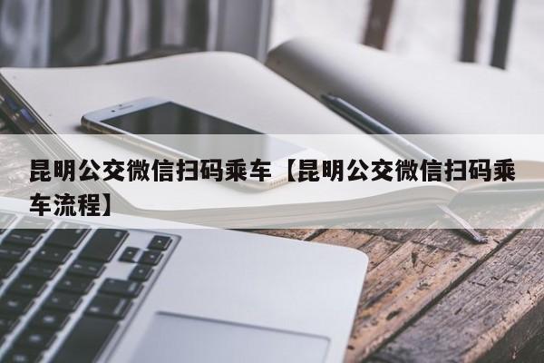 昆明公交微信扫码乘车【昆明公交微信扫码乘车流程】