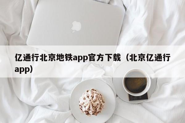 亿通行北京地铁app官方下载（北京亿通行app）