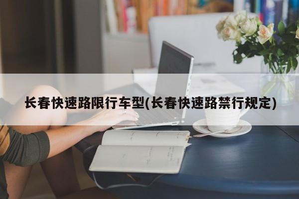 长春快速路限行车型(长春快速路禁行规定)
