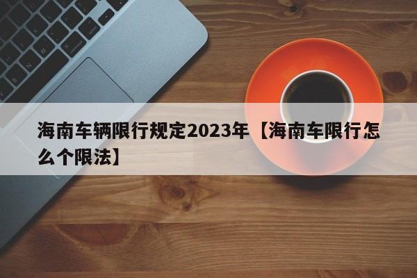 海南车辆限行规定2023年【海南车限行怎么个限法】