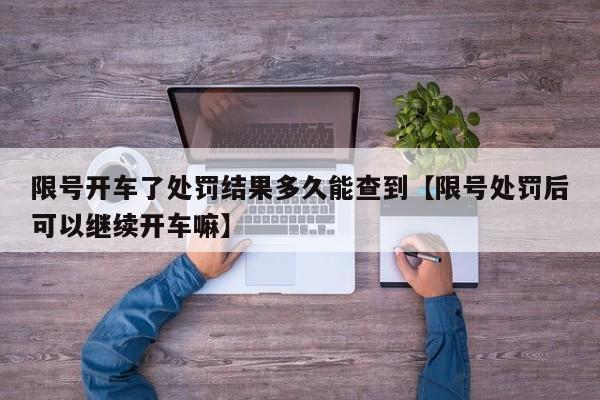 限号开车了处罚结果多久能查到【限号处罚后可以继续开车嘛】