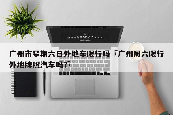 广州市星期六日外地车限行吗〖广州周六限行外地牌照汽车吗?〗