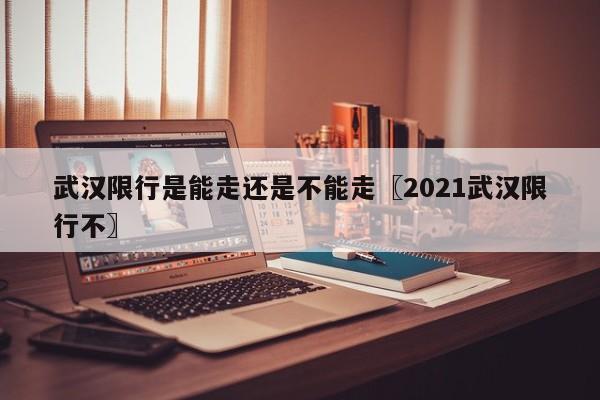 武汉限行是能走还是不能走〖2021武汉限行不〗