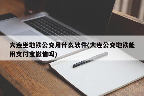 大连坐地铁公交用什么软件(大连公交地铁能用支付宝微信吗)