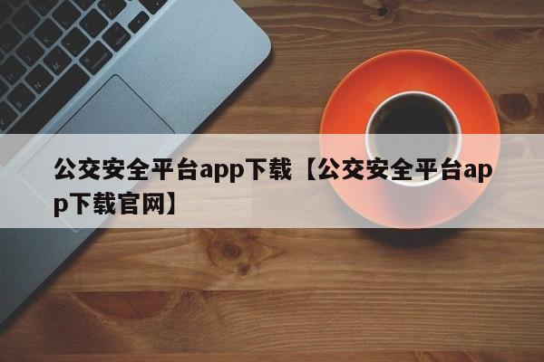 公交安全平台app下载【公交安全平台app下载官网】