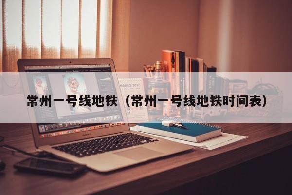 常州一号线地铁（常州一号线地铁时间表）