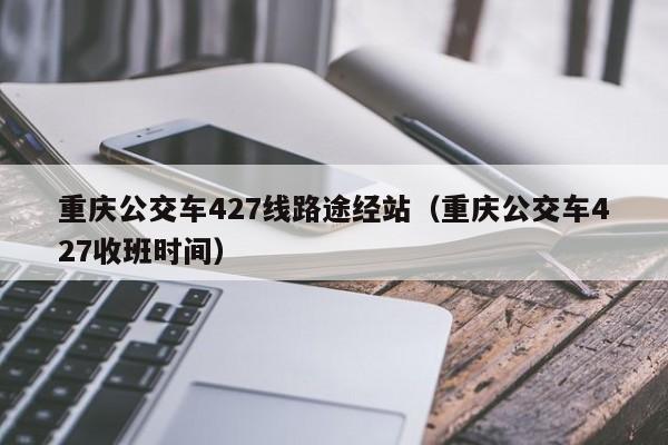重庆公交车427线路途经站（重庆公交车427收班时间）