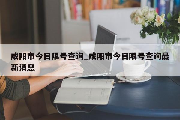咸阳市今日限号查询_咸阳市今日限号查询最新消息