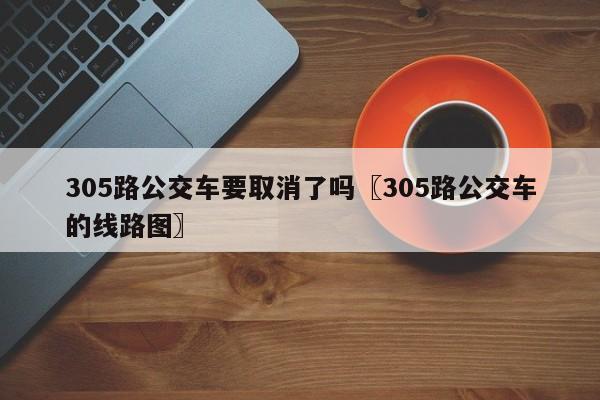 305路公交车要取消了吗〖305路公交车的线路图〗