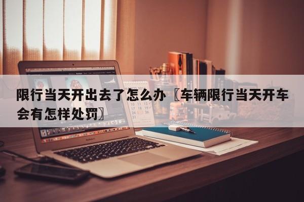 限行当天开出去了怎么办〖车辆限行当天开车会有怎样处罚〗
