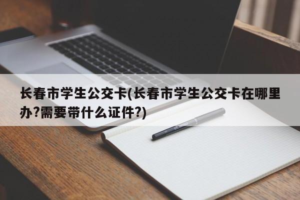 长春市学生公交卡(长春市学生公交卡在哪里办?需要带什么证件?)