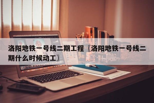 洛阳地铁一号线二期工程〖洛阳地铁一号线二期什么时候动工〗