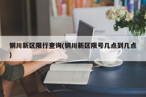 铜川新区限行查询(铜川新区限号几点到几点)