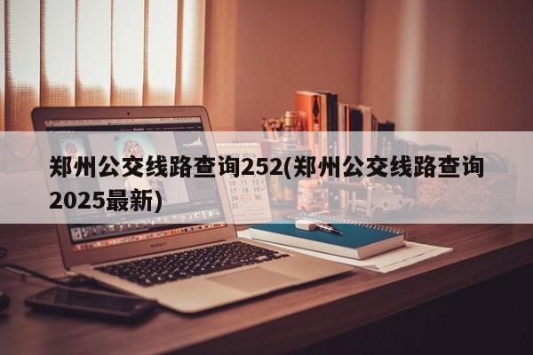 郑州公交线路查询252(郑州公交线路查询2025最新)
