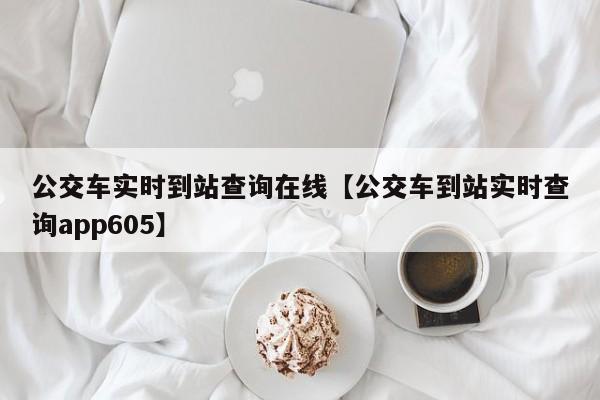公交车实时到站查询在线【公交车到站实时查询app605】