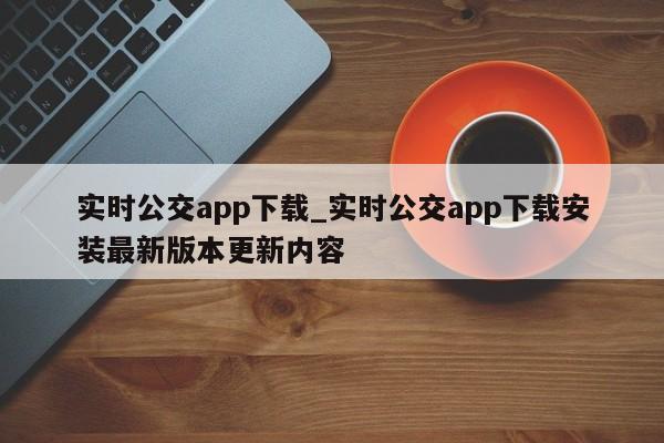 实时公交app下载_实时公交app下载安装最新版本更新内容