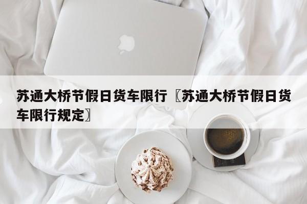苏通大桥节假日货车限行〖苏通大桥节假日货车限行规定〗