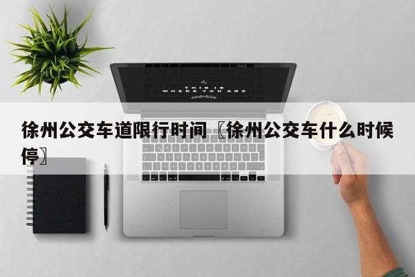 徐州公交车道限行时间〖徐州公交车什么时候停〗