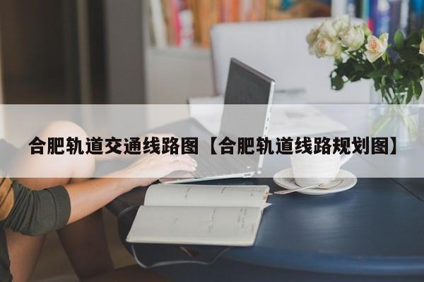 合肥轨道交通线路图【合肥轨道线路规划图】
