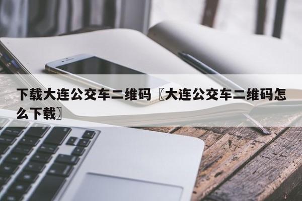下载大连公交车二维码〖大连公交车二维码怎么下载〗
