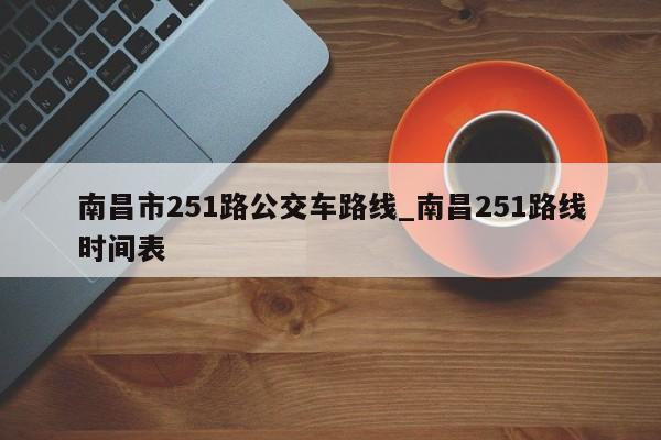 南昌市251路公交车路线_南昌251路线时间表