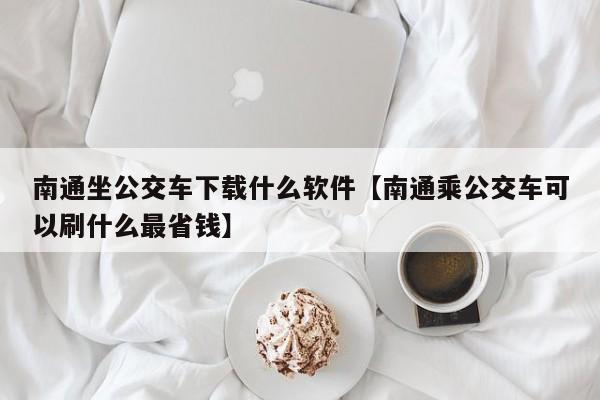 南通坐公交车下载什么软件【南通乘公交车可以刷什么最省钱】