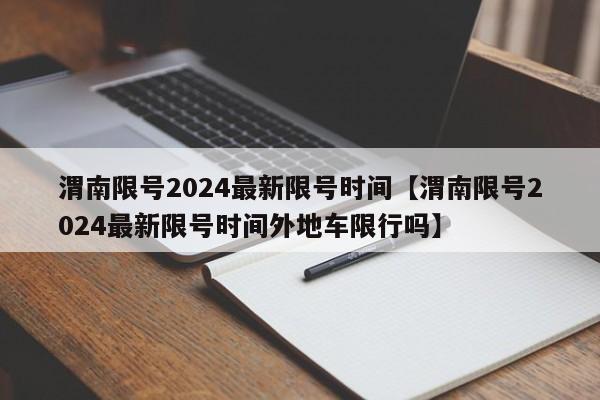 渭南限号2024最新限号时间【渭南限号2024最新限号时间外地车限行吗】