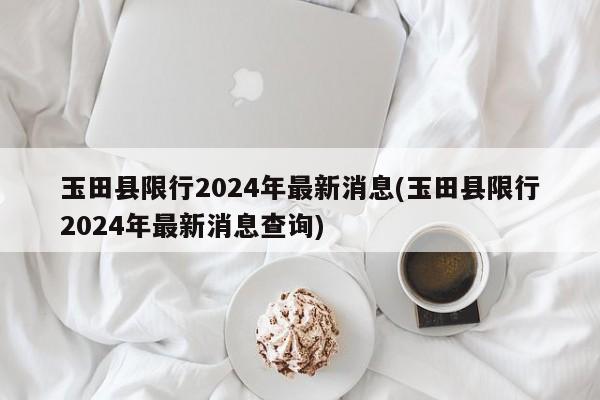 玉田县限行2024年最新消息(玉田县限行2024年最新消息查询)
