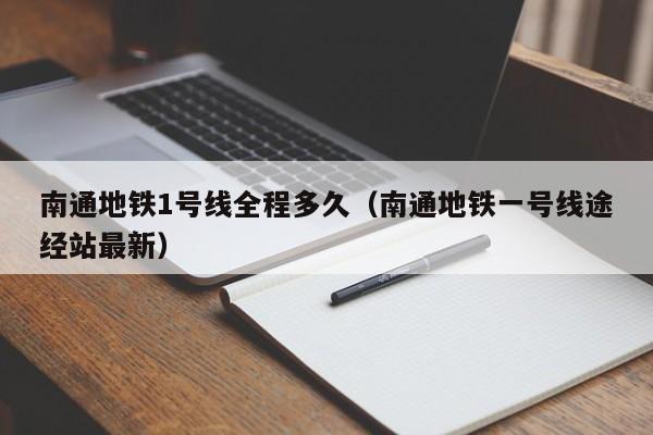 南通地铁1号线全程多久（南通地铁一号线途经站最新）