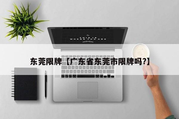 东莞限牌【广东省东莞市限牌吗?】