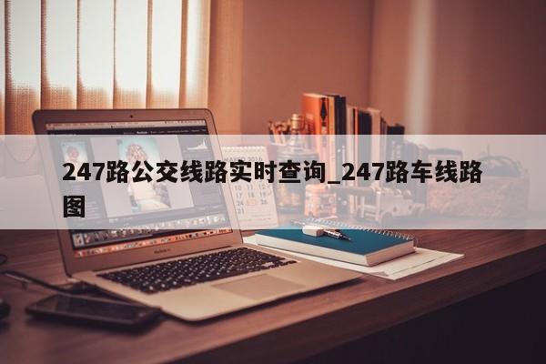 247路公交线路实时查询_247路车线路图