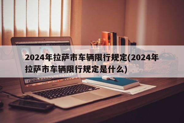 2024年拉萨市车辆限行规定(2024年拉萨市车辆限行规定是什么)