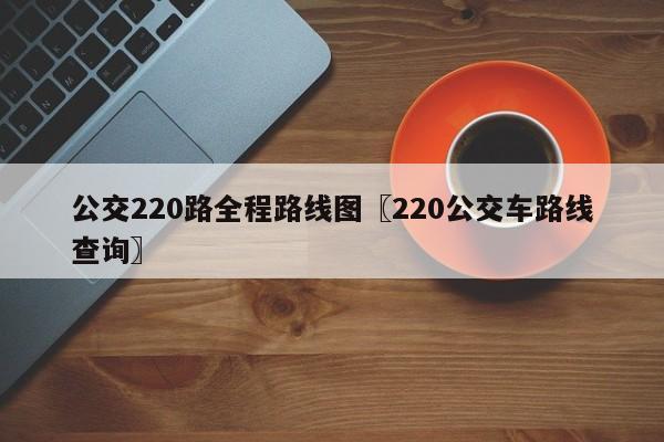 公交220路全程路线图〖220公交车路线查询〗