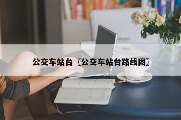 公交车站台〖公交车站台路线图〗