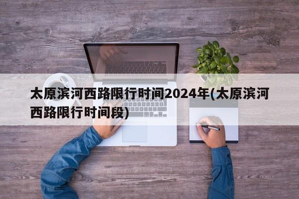 太原滨河西路限行时间2024年(太原滨河西路限行时间段)