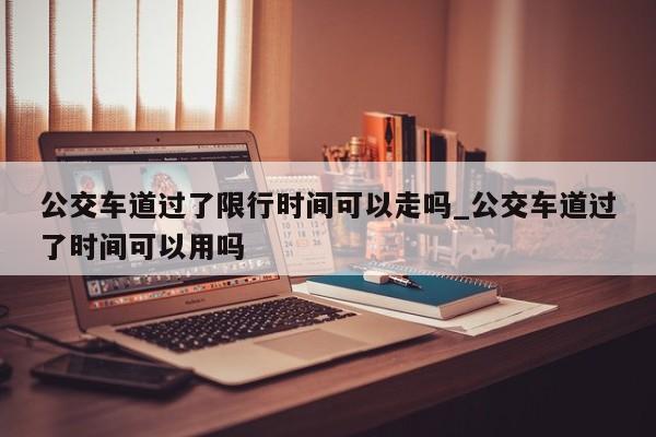 公交车道过了限行时间可以走吗_公交车道过了时间可以用吗