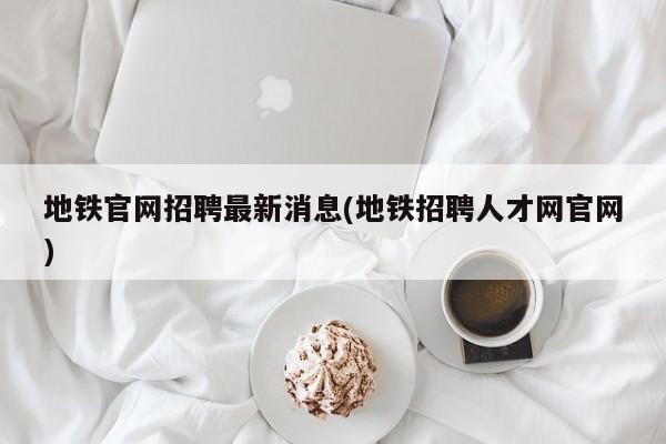 地铁官网招聘最新消息(地铁招聘人才网官网)