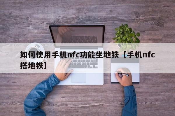 如何使用手机nfc功能坐地铁【手机nfc搭地铁】