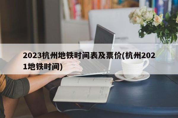 2023杭州地铁时间表及票价(杭州2021地铁时间)