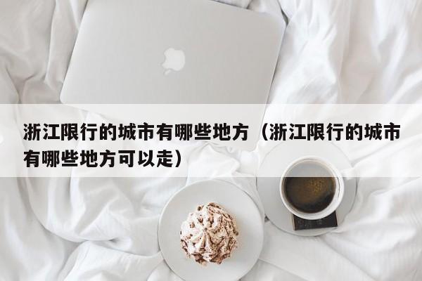 浙江限行的城市有哪些地方（浙江限行的城市有哪些地方可以走）