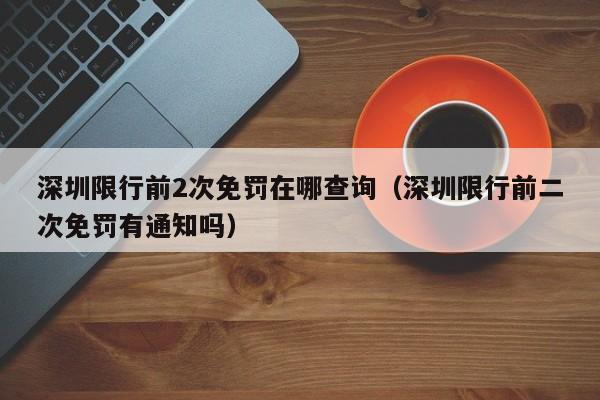 深圳限行前2次免罚在哪查询（深圳限行前二次免罚有通知吗）