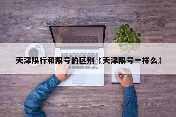 天津限行和限号的区别〖天津限号一样么〗